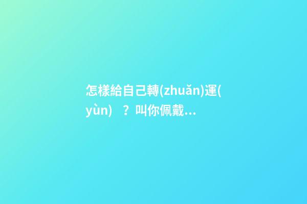 怎樣給自己轉(zhuǎn)運(yùn)？叫你佩戴東西可轉(zhuǎn)運(yùn)
